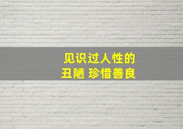 见识过人性的丑陋 珍惜善良